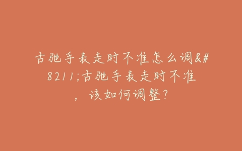 古驰手表走时不准怎么调–古驰手表走时不准，该如何调整？