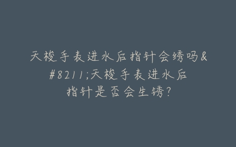 天梭手表进水后指针会绣吗–天梭手表进水后指针是否会生锈？