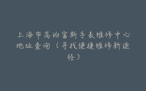 上海市高珀富斯手表维修中心地址查询(寻找便捷维修新途径)
