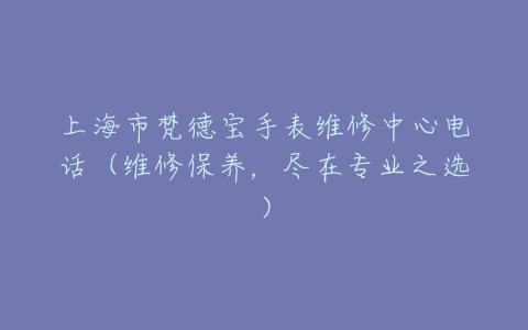 上海市梵德宝手表维修中心电话（维修保养，尽在专业之选）