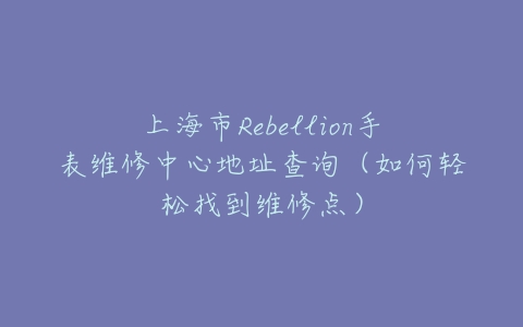 上海市Rebellion手表维修中心地址查询（如何轻松找到维修点）