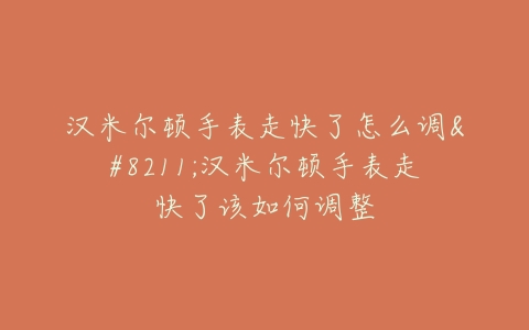 汉米尔顿手表走快了怎么调–汉米尔顿手表走快了该如何调整