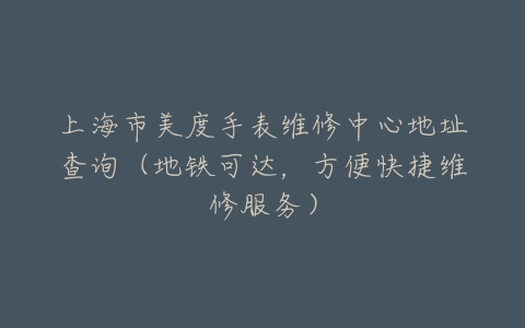 上海市美度手表维修中心地址查询（地铁可达，方便快捷维修服务）