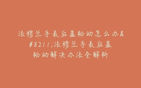 法穆兰手表后盖松动怎么办–法穆兰手表后盖松动解决办法全解析
