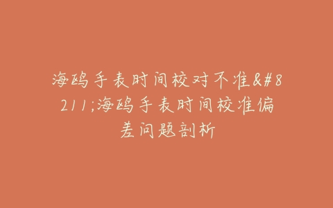 海鸥手表时间校对不准–海鸥手表时间校准偏差问题剖析