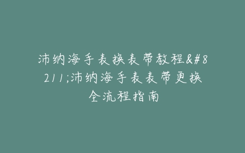 沛纳海手表换表带教程--沛纳海手表表带更换全流程指南
