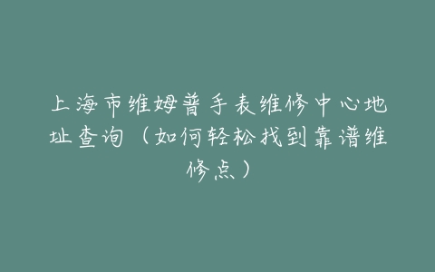 上海市维姆普手表维修中心地址查询(如何轻松找到靠谱维修点)