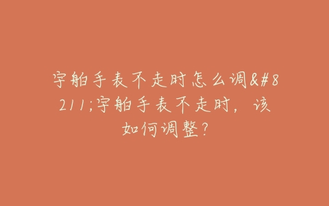 宇舶手表不走时怎么调--宇舶手表不走时，该如何调整？