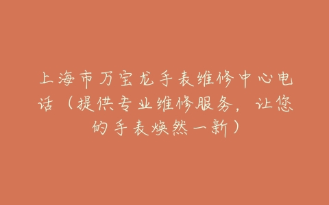 上海市万宝龙手表维修中心电话（提供专业维修服务，让您的手表焕然一新）