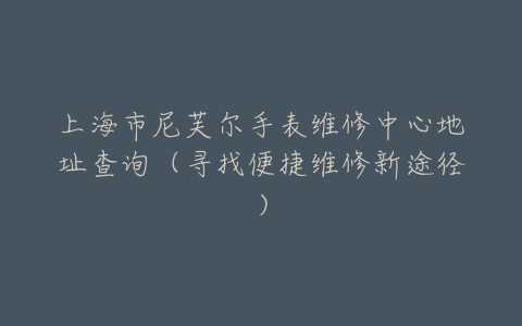 上海市尼芙尔手表维修中心地址查询（寻找便捷维修新途径）