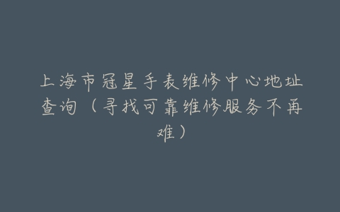 上海市冠星手表维修中心地址查询(寻找可靠维修服务不再难)