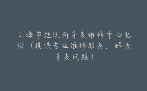 上海市迪沃斯手表维修中心电话（提供专业维修服务，解决手表问题）