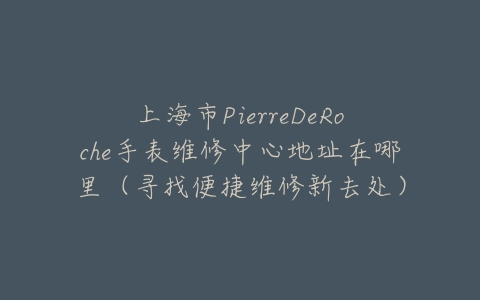 上海市PierreDeRoche手表维修中心地址在哪里(寻找便捷维修新去处)