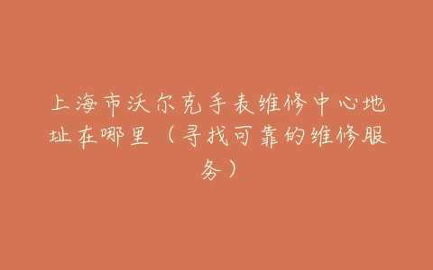 上海市沃尔克手表维修中心地址在哪里（寻找可靠的维修服务）