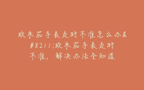 欧米茄手表走时不准怎么办--欧米茄手表走时不准,解决办法全知道