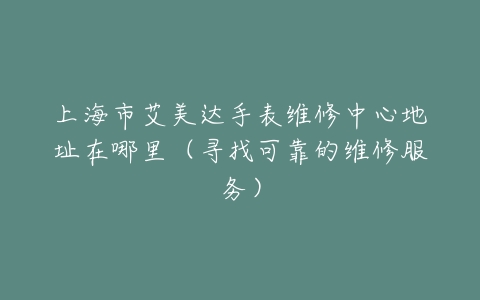 上海市艾美达手表维修中心地址在哪里(寻找可靠的维修服务)