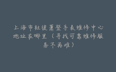 上海市杜彼萧登手表维修中心地址在哪里（寻找可靠维修服务不再难）