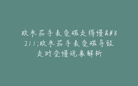 欧米茄手表受磁走得慢--欧米茄手表受磁导致走时变慢现象解析