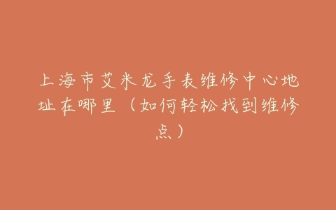 上海市艾米龙手表维修中心地址在哪里(如何轻松找到维修点)