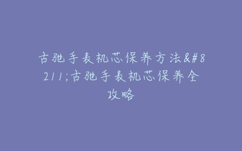 古驰手表机芯保养方法--古驰手表机芯保养全攻略