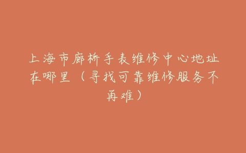上海市廊桥手表维修中心地址在哪里(寻找可靠维修服务不再难)