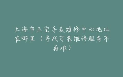 上海市玉宝手表维修中心地址在哪里(寻找可靠维修服务不再难)