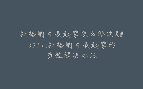 杜格纳手表起雾怎么解决--杜格纳手表起雾的有效解决办法