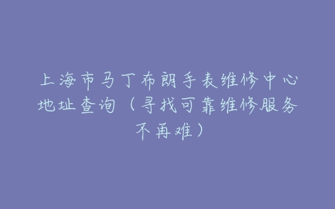 上海市马丁布朗手表维修中心地址查询（寻找可靠维修服务不再难）