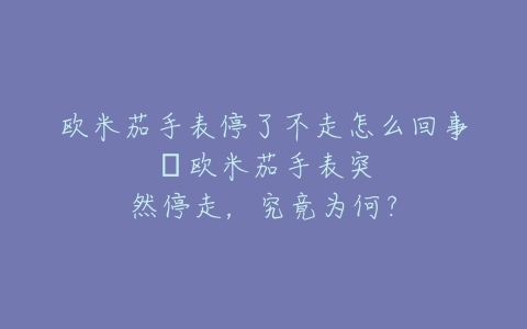欧米茄手表停了不走怎么回事--欧米茄手表突然停走，究竟为何？