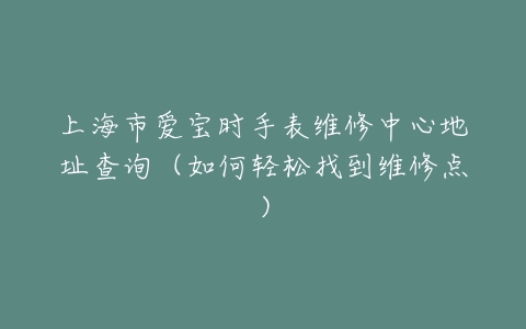 上海市爱宝时手表维修中心地址查询(如何轻松找到维修点)