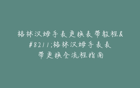 格林汉姆手表更换表带教程--格林汉姆手表表带更换全流程指南
