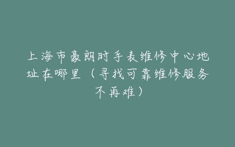 上海市豪朗时手表维修中心地址在哪里（寻找可靠维修服务不再难）