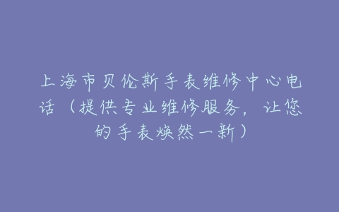 上海市贝伦斯手表维修中心电话（提供专业维修服务，让您的手表焕然一新）