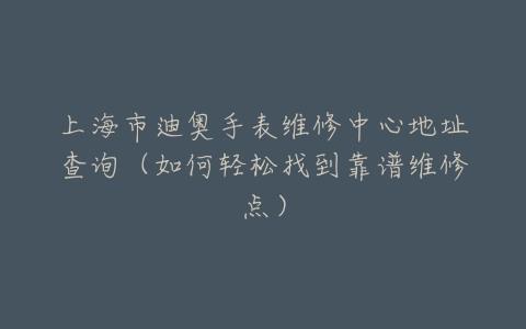 上海市迪奥手表维修中心地址查询（如何轻松找到靠谱维修点）