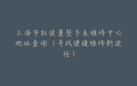 上海市杜彼萧登手表维修中心地址查询（寻找便捷维修新途径）