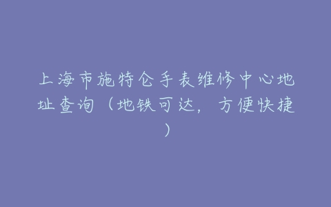 上海市施特仑手表维修中心地址查询（地铁可达，方便快捷）