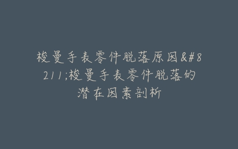 梭曼手表零件脱落原因--梭曼手表零件脱落的潜在因素剖析