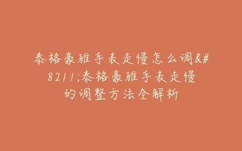 泰格豪雅手表走慢怎么调--泰格豪雅手表走慢的调整方法全解析