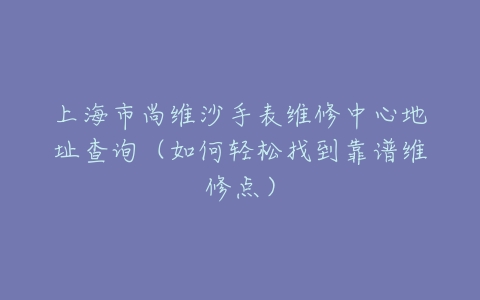 上海市尚维沙手表维修中心地址查询（如何轻松找到靠谱维修点）