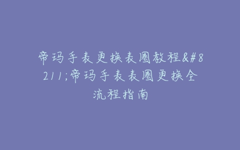 帝玛手表更换表圈教程--帝玛手表表圈更换全流程指南