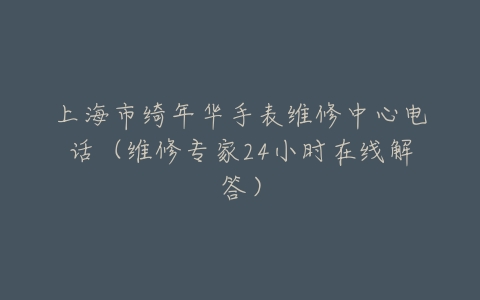 上海市绮年华手表维修中心电话（维修专家24小时在线解答）