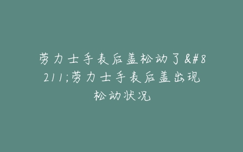 劳力士手表后盖松动了--劳力士手表后盖出现松动状况