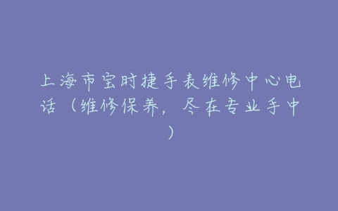 上海市宝时捷手表维修中心电话（维修保养，尽在专业手中）