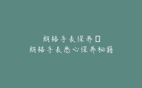 朗格手表保养–朗格手表悉心保养秘籍