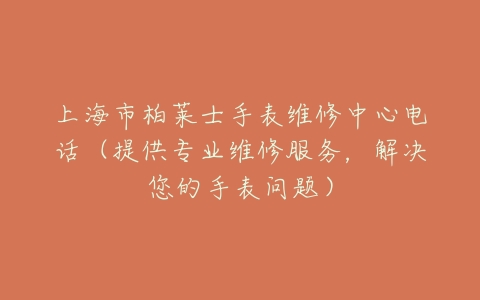 上海市柏莱士手表维修中心电话（提供专业维修服务，解决您的手表问题）