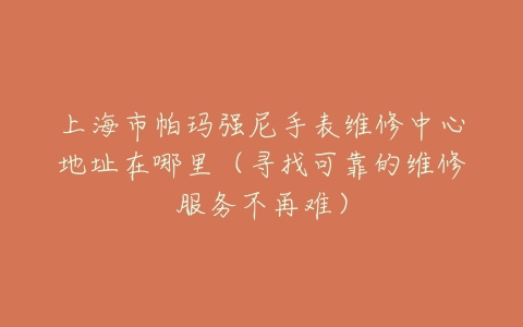 上海市帕玛强尼手表维修中心地址在哪里（寻找可靠的维修服务不再难）