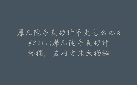 摩凡陀手表秒针不走怎么办–摩凡陀手表秒针停摆,应对方法大揭秘