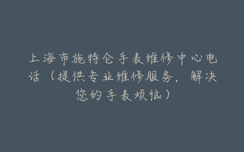 上海市施特仑手表维修中心电话（提供专业维修服务，解决您的手表烦恼）