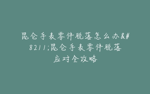 昆仑手表零件脱落怎么办–昆仑手表零件脱落应对全攻略