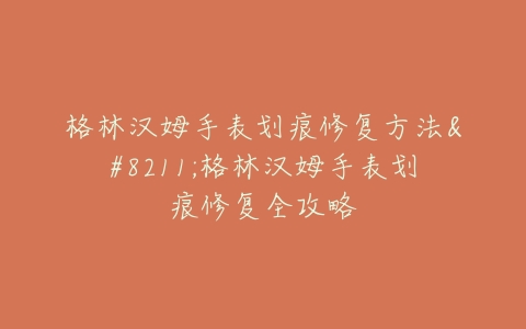 格林汉姆手表划痕修复方法--格林汉姆手表划痕修复全攻略